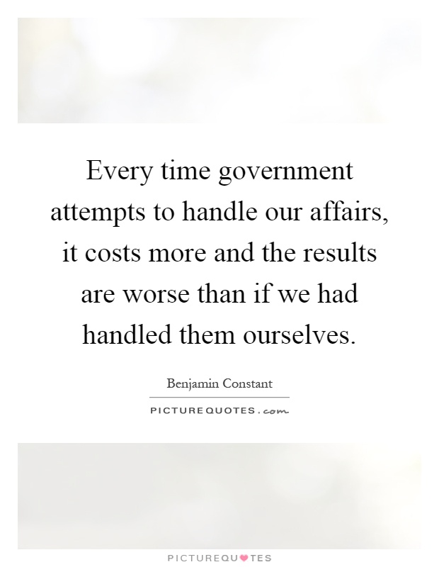 Every time government attempts to handle our affairs, it costs more and the results are worse than if we had handled them ourselves Picture Quote #1
