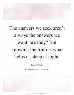 The answers we seek aren’t always the answers we want, are they? But knowing the truth is what helps us sleep at night Picture Quote #1