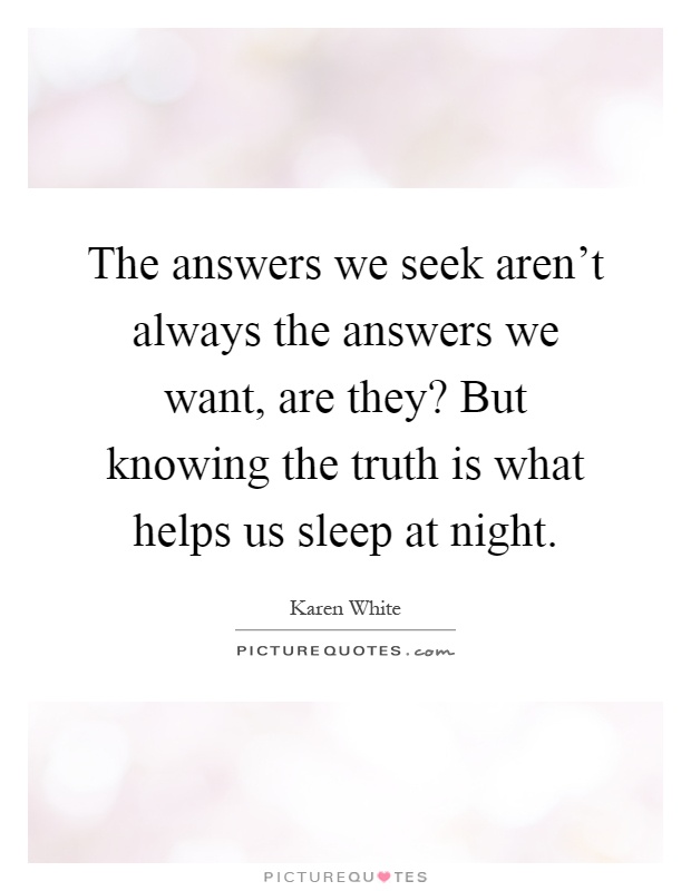 The answers we seek aren't always the answers we want, are they? But knowing the truth is what helps us sleep at night Picture Quote #1