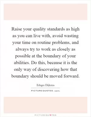 Raise your quality standards as high as you can live with, avoid wasting your time on routine problems, and always try to work as closely as possible at the boundary of your abilities. Do this, because it is the only way of discovering how that boundary should be moved forward Picture Quote #1