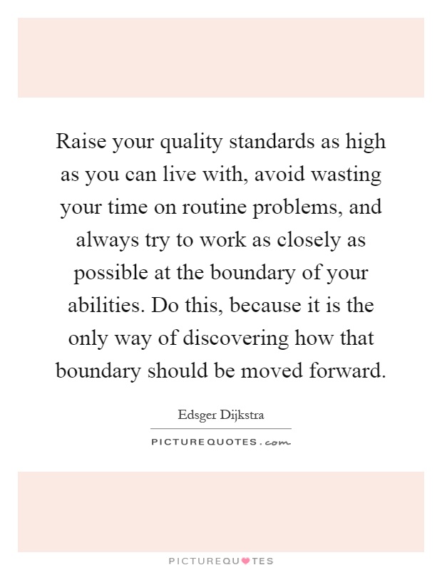 Raise your quality standards as high as you can live with, avoid wasting your time on routine problems, and always try to work as closely as possible at the boundary of your abilities. Do this, because it is the only way of discovering how that boundary should be moved forward Picture Quote #1