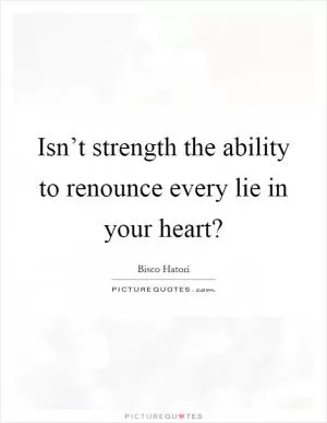 Isn’t strength the ability to renounce every lie in your heart? Picture Quote #1