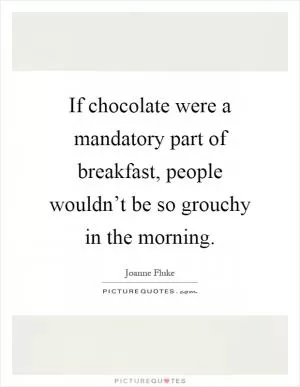 If chocolate were a mandatory part of breakfast, people wouldn’t be so grouchy in the morning Picture Quote #1