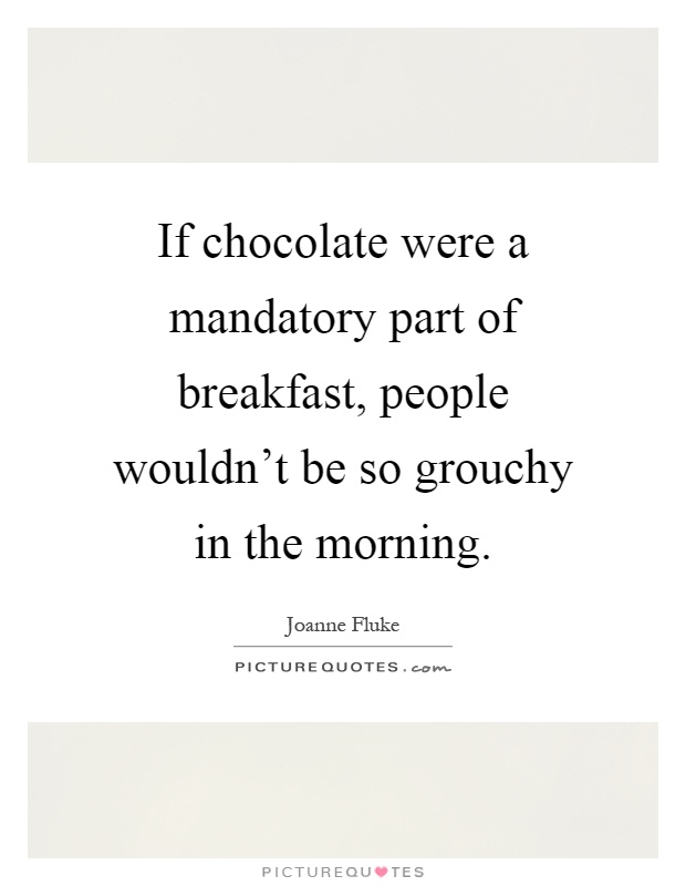 If chocolate were a mandatory part of breakfast, people wouldn't be so grouchy in the morning Picture Quote #1