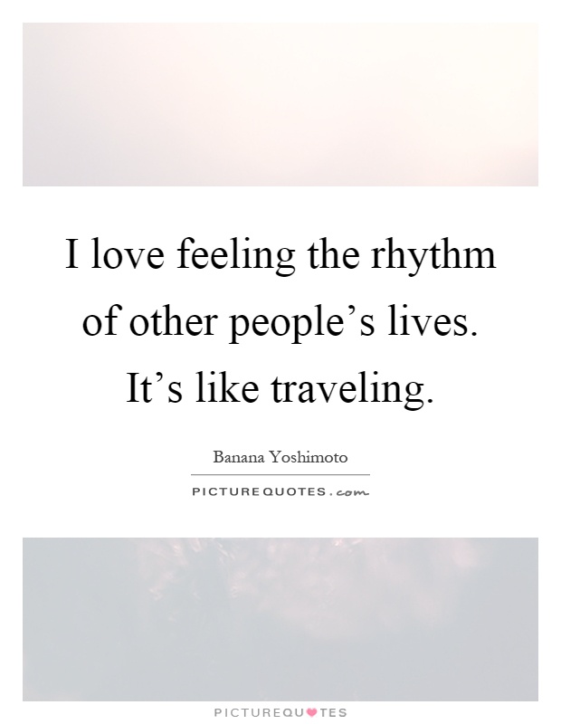 I love feeling the rhythm of other people's lives. It's like traveling Picture Quote #1