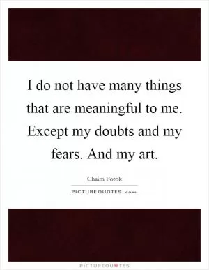 I do not have many things that are meaningful to me. Except my doubts and my fears. And my art Picture Quote #1