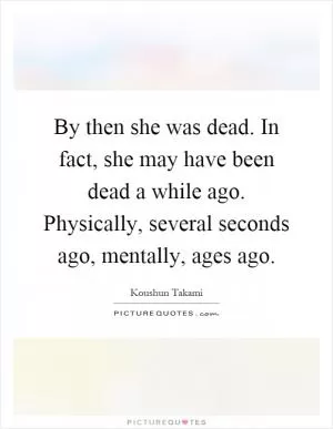 By then she was dead. In fact, she may have been dead a while ago. Physically, several seconds ago, mentally, ages ago Picture Quote #1