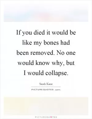 If you died it would be like my bones had been removed. No one would know why, but I would collapse Picture Quote #1