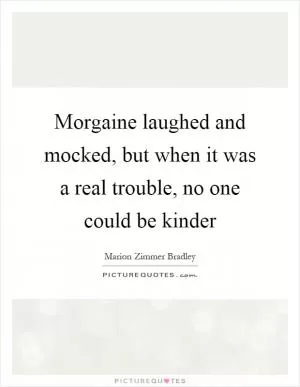 Morgaine laughed and mocked, but when it was a real trouble, no one could be kinder Picture Quote #1