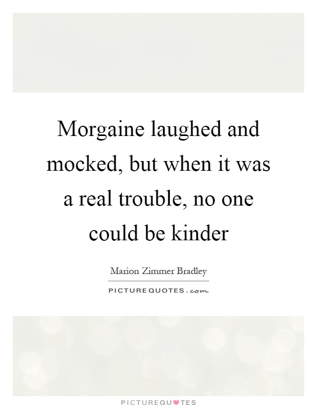 Morgaine laughed and mocked, but when it was a real trouble, no one could be kinder Picture Quote #1