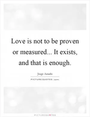 Love is not to be proven or measured... It exists, and that is enough Picture Quote #1