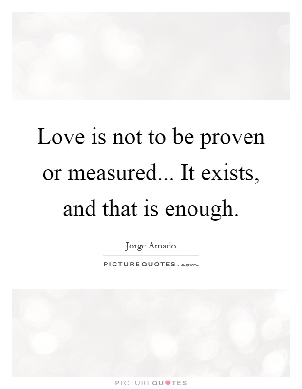 Love is not to be proven or measured... It exists, and that is enough Picture Quote #1