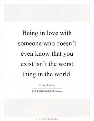 Being in love with someone who doesn’t even know that you exist isn’t the worst thing in the world Picture Quote #1