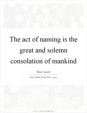 The act of naming is the great and solemn consolation of mankind Picture Quote #1