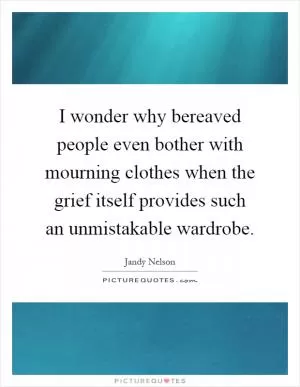 I wonder why bereaved people even bother with mourning clothes when the grief itself provides such an unmistakable wardrobe Picture Quote #1