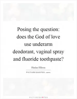 Posing the question: does the God of love use underarm deodorant, vaginal spray and fluoride toothpaste? Picture Quote #1