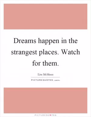 Dreams happen in the strangest places. Watch for them Picture Quote #1