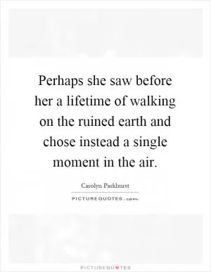 Perhaps she saw before her a lifetime of walking on the ruined earth and chose instead a single moment in the air Picture Quote #1