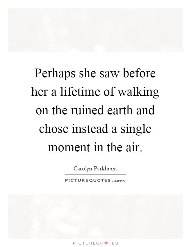 Perhaps she saw before her a lifetime of walking on the ruined earth and chose instead a single moment in the air Picture Quote #1