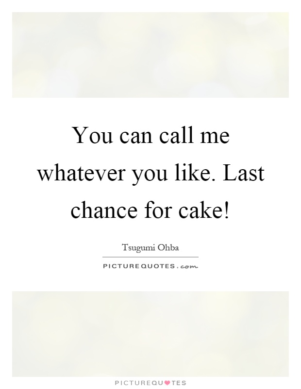 You can call me whatever you like. Last chance for cake! Picture Quote #1