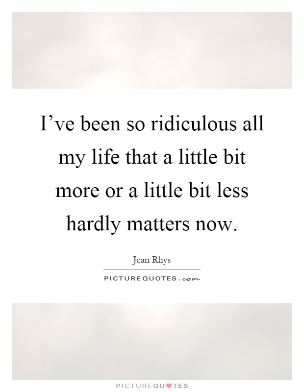 I've been so ridiculous all my life that a little bit more or a little bit less hardly matters now Picture Quote #1