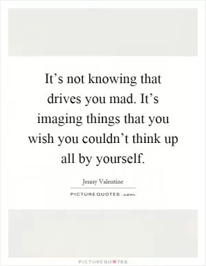 It’s not knowing that drives you mad. It’s imaging things that you wish you couldn’t think up all by yourself Picture Quote #1