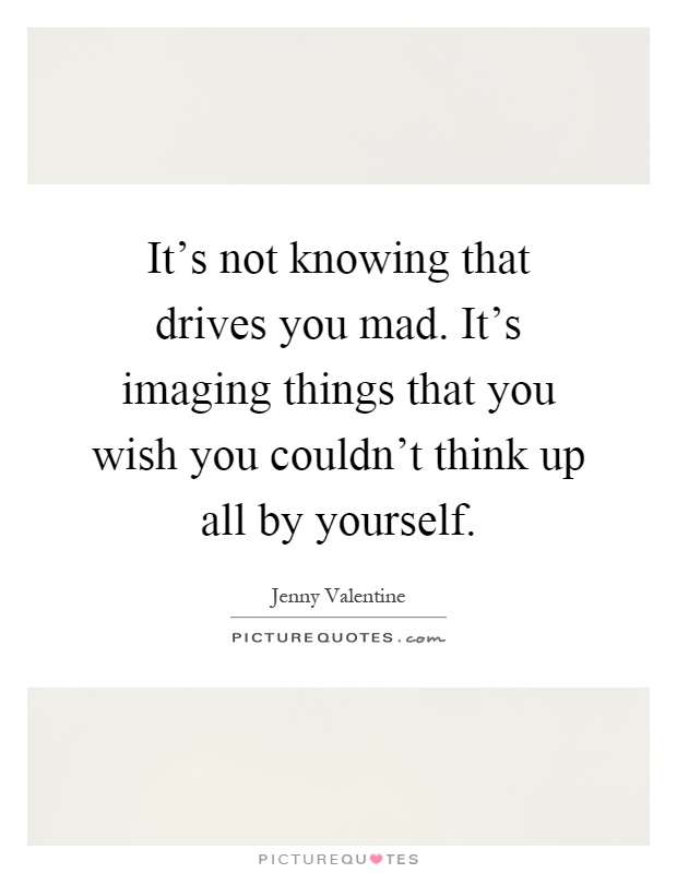 It's not knowing that drives you mad. It's imaging things that you wish you couldn't think up all by yourself Picture Quote #1