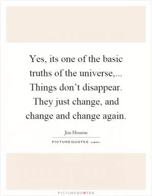 Yes, its one of the basic truths of the universe,... Things don’t disappear. They just change, and change and change again Picture Quote #1