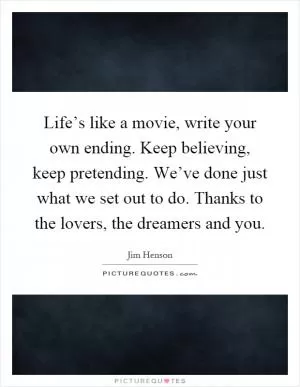 Life’s like a movie, write your own ending. Keep believing, keep pretending. We’ve done just what we set out to do. Thanks to the lovers, the dreamers and you Picture Quote #1