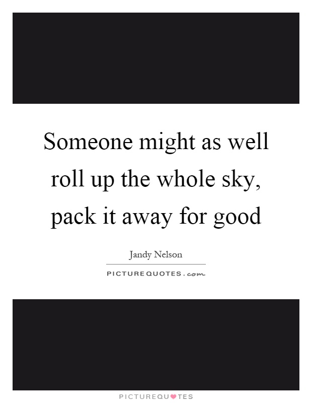 Someone might as well roll up the whole sky, pack it away for good Picture Quote #1