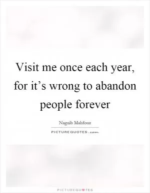 Visit me once each year, for it’s wrong to abandon people forever Picture Quote #1