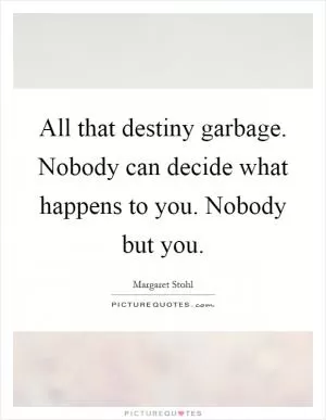 All that destiny garbage. Nobody can decide what happens to you. Nobody but you Picture Quote #1