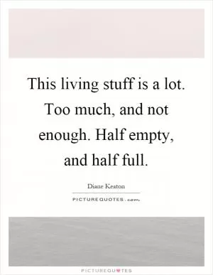 This living stuff is a lot. Too much, and not enough. Half empty, and half full Picture Quote #1