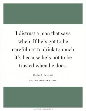 I distrust a man that says when. If he’s got to be careful not to drink to much it’s because he’s not to be trusted when he does Picture Quote #1