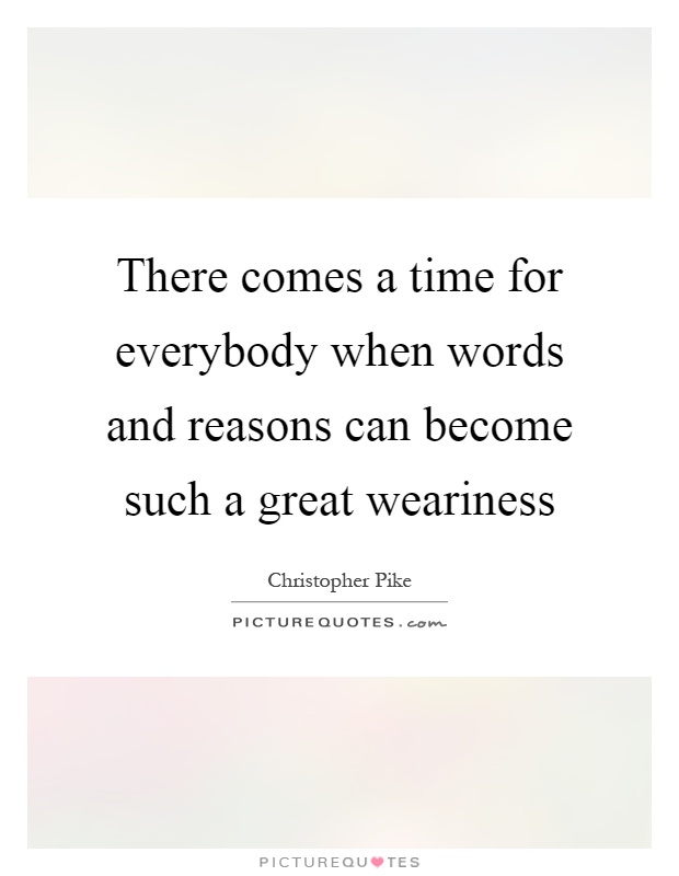 There comes a time for everybody when words and reasons can become such a great weariness Picture Quote #1