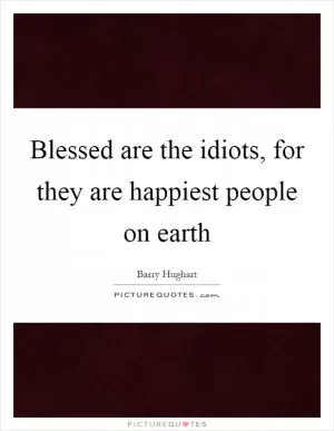 Blessed are the idiots, for they are happiest people on earth Picture Quote #1