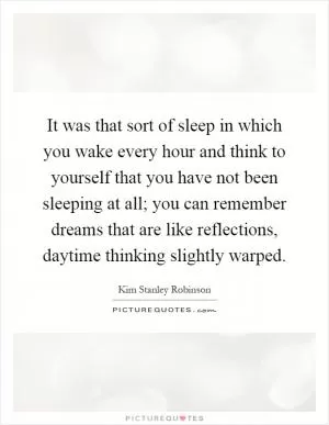It was that sort of sleep in which you wake every hour and think to yourself that you have not been sleeping at all; you can remember dreams that are like reflections, daytime thinking slightly warped Picture Quote #1