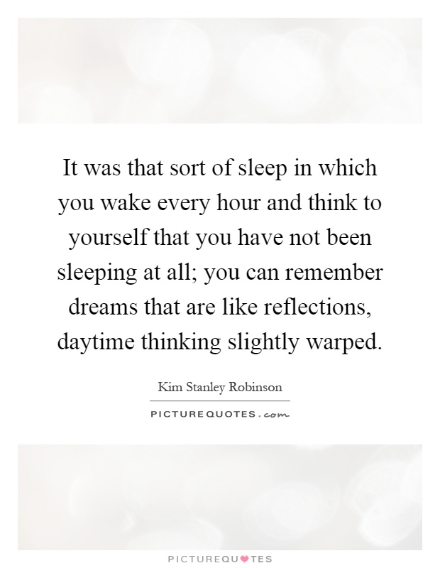 It was that sort of sleep in which you wake every hour and think to yourself that you have not been sleeping at all; you can remember dreams that are like reflections, daytime thinking slightly warped Picture Quote #1