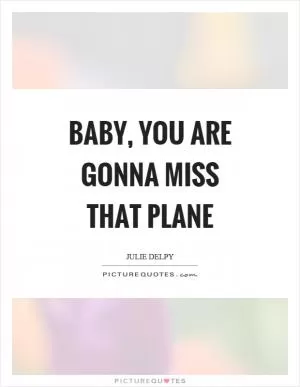 Baby, you are gonna miss that plane Picture Quote #1