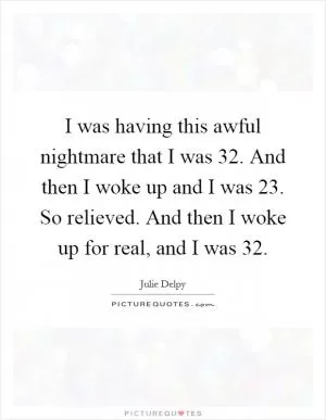 I was having this awful nightmare that I was 32. And then I woke up and I was 23. So relieved. And then I woke up for real, and I was 32 Picture Quote #1