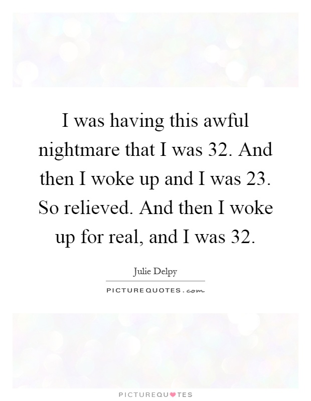 I was having this awful nightmare that I was 32. And then I woke up and I was 23. So relieved. And then I woke up for real, and I was 32 Picture Quote #1