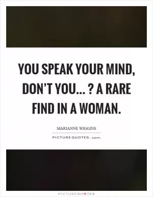 You speak your mind, don’t you...? A rare find in a woman Picture Quote #1