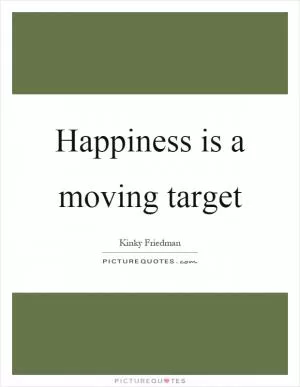 Happiness is a moving target Picture Quote #1