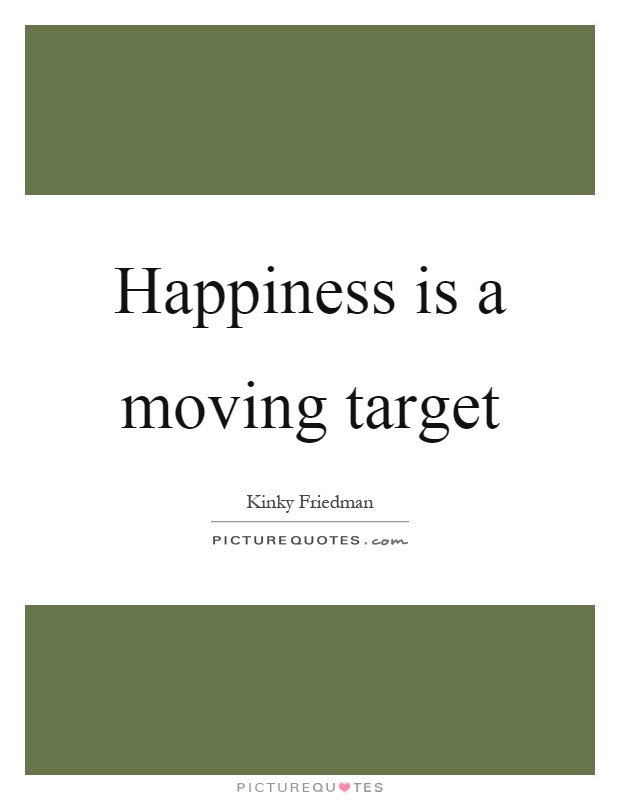 Happiness is a moving target Picture Quote #1
