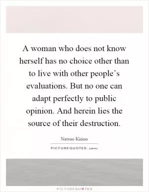 A woman who does not know herself has no choice other than to live with other people’s evaluations. But no one can adapt perfectly to public opinion. And herein lies the source of their destruction Picture Quote #1