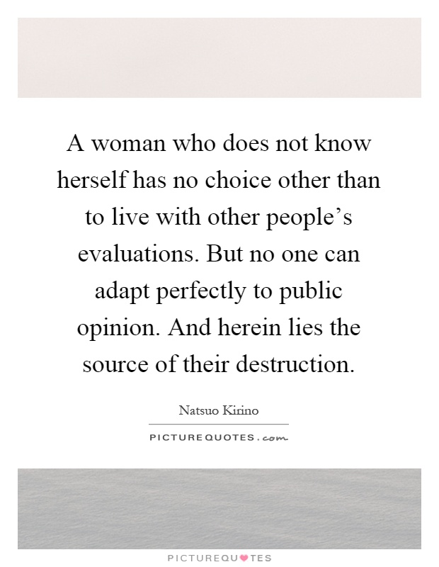 A woman who does not know herself has no choice other than to live with other people's evaluations. But no one can adapt perfectly to public opinion. And herein lies the source of their destruction Picture Quote #1