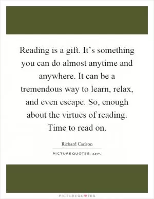 Reading is a gift. It’s something you can do almost anytime and anywhere. It can be a tremendous way to learn, relax, and even escape. So, enough about the virtues of reading. Time to read on Picture Quote #1