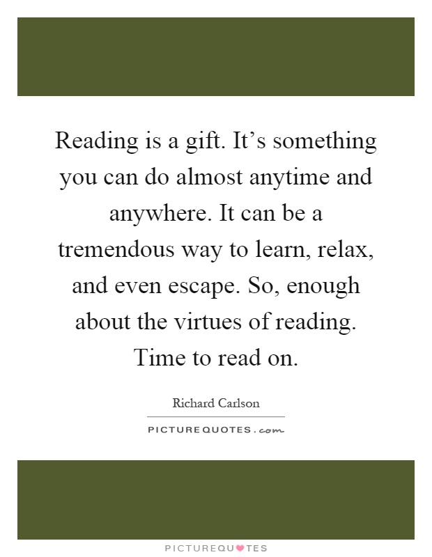 Reading is a gift. It's something you can do almost anytime and anywhere. It can be a tremendous way to learn, relax, and even escape. So, enough about the virtues of reading. Time to read on Picture Quote #1