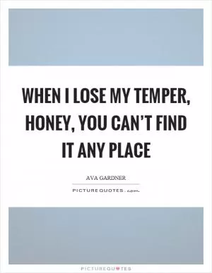 When I lose my temper, honey, you can’t find it any place Picture Quote #1
