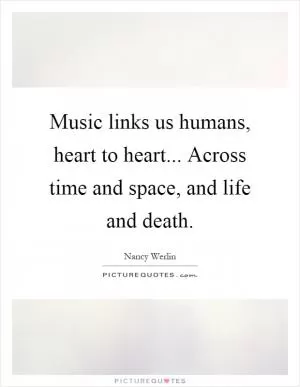 Music links us humans, heart to heart... Across time and space, and life and death Picture Quote #1